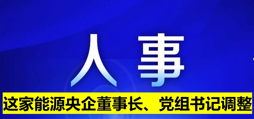 這家能源央企董事長、黨組書記調(diào)整