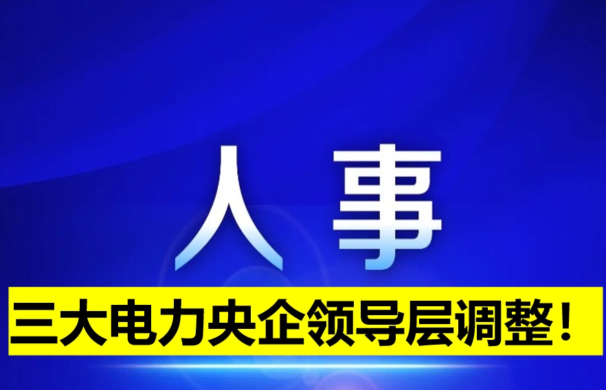 三大電力央企領(lǐng)導(dǎo)層調(diào)整！