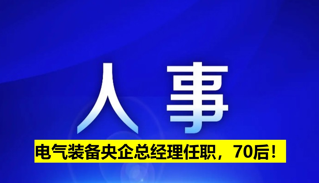 電氣裝備央企總經(jīng)理任職，70后！