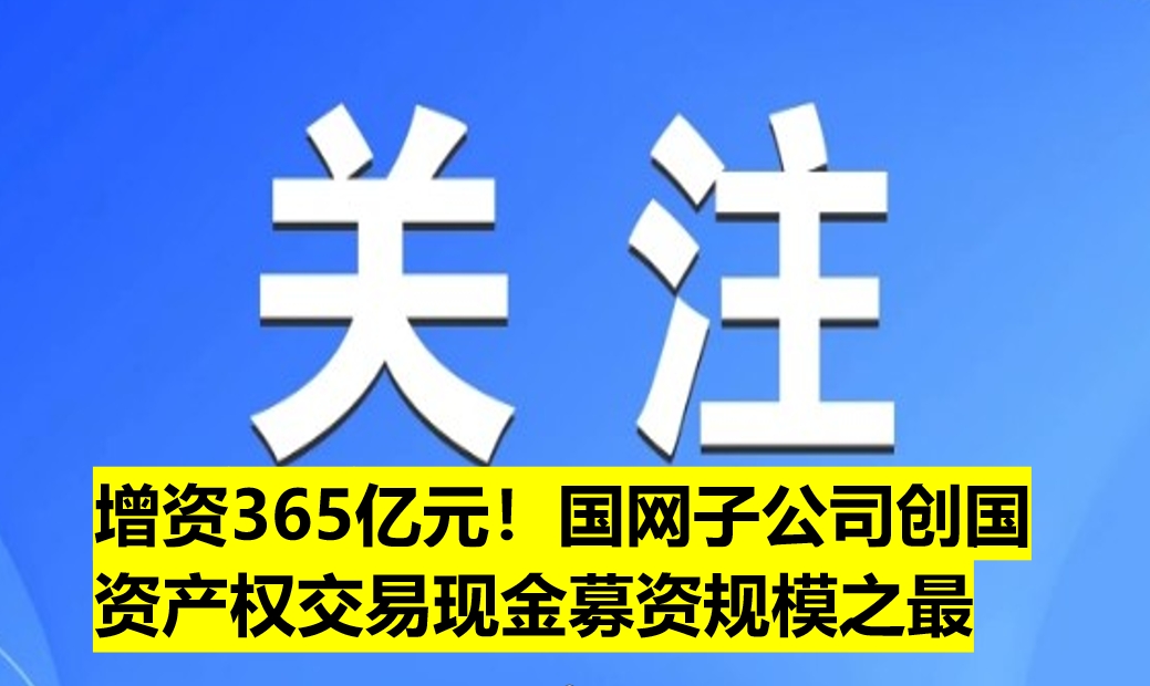增資365億元！國網(wǎng)子公司創(chuàng)國資產(chǎn)權(quán)交易現(xiàn)金募資規(guī)模之最