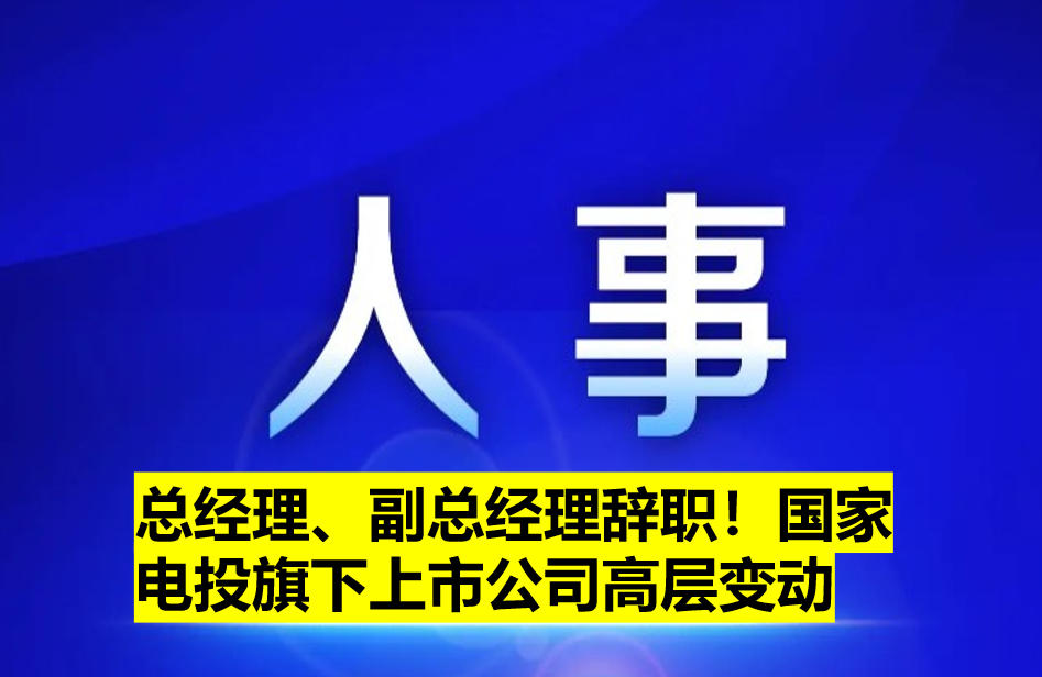 總經(jīng)理、副總經(jīng)理辭職！國(guó)家電投旗下上市公司高層變動(dòng)